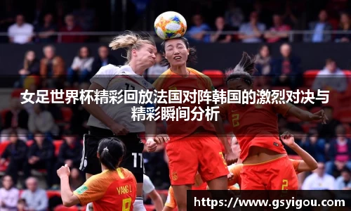 女足世界杯精彩回放法国对阵韩国的激烈对决与精彩瞬间分析